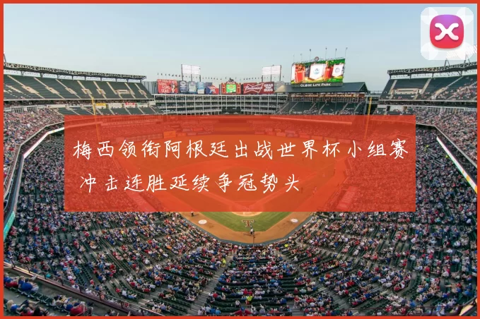 梅西领衔阿根廷出战世界杯小组赛 冲击连胜延续争冠势头