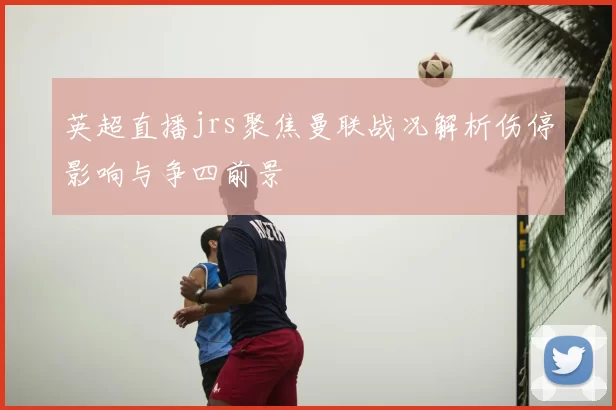 英超直播jrs聚焦曼联战况解析伤停影响与争四前景