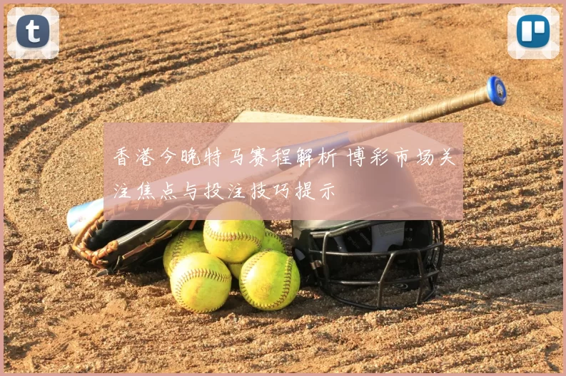 香港今晚特马赛程解析 博彩市场关注焦点与投注技巧提示