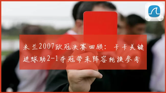 米兰2007欧冠决赛回顾：卡卡关键进球助2-1夺冠带来阵容轮换参考