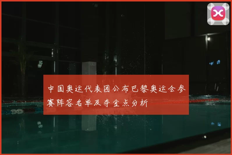 中国奥运代表团公布巴黎奥运会参赛阵容名单及夺金点分析