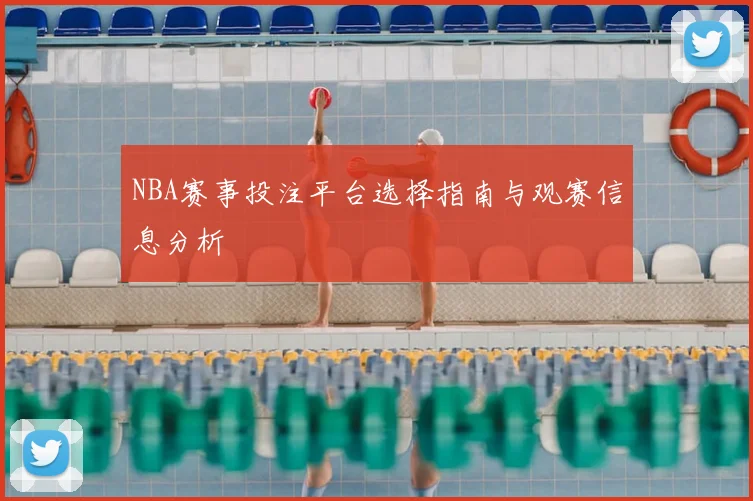 NBA赛事投注平台选择指南与观赛信息分析
