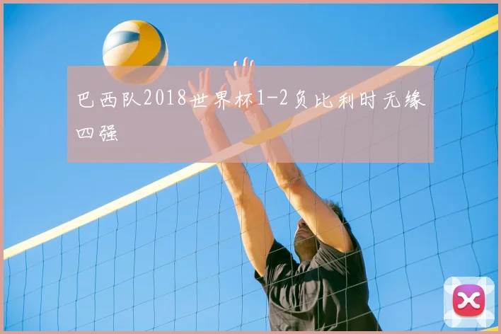 巴西队2018世界杯1-2负比利时无缘四强