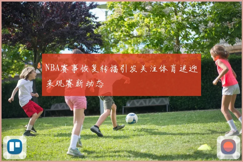 NBA赛事恢复转播引发关注体育迷迎来观赛新动态