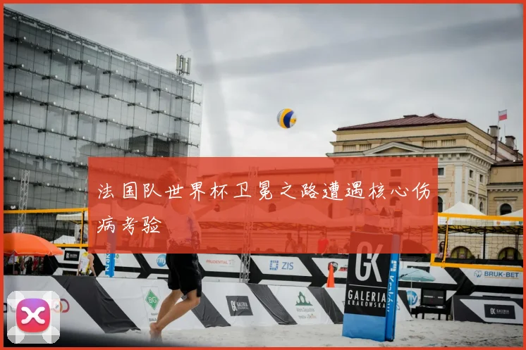 法国队世界杯卫冕之路遭遇核心伤病考验