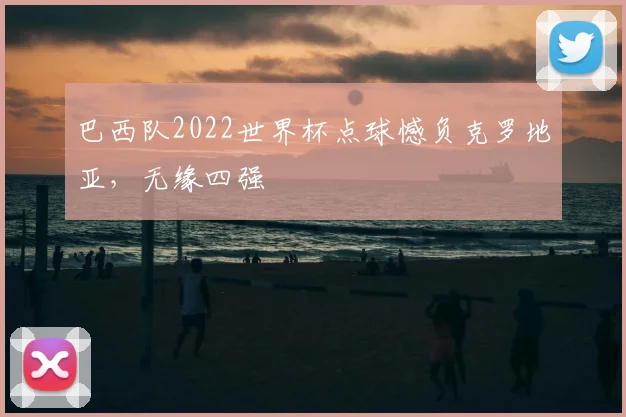 巴西队2022世界杯点球憾负克罗地亚,无缘四强