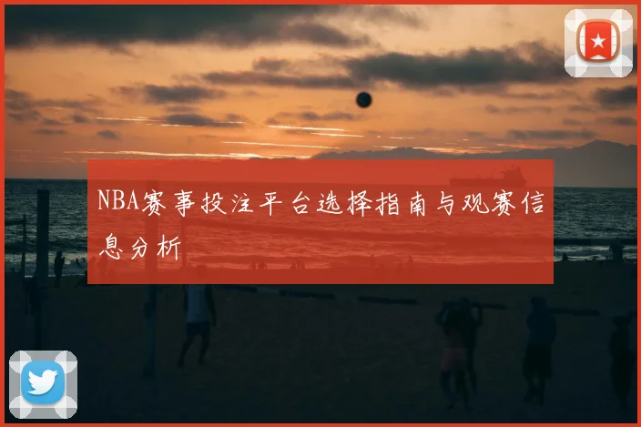 NBA赛事投注平台选择指南与观赛信息分析