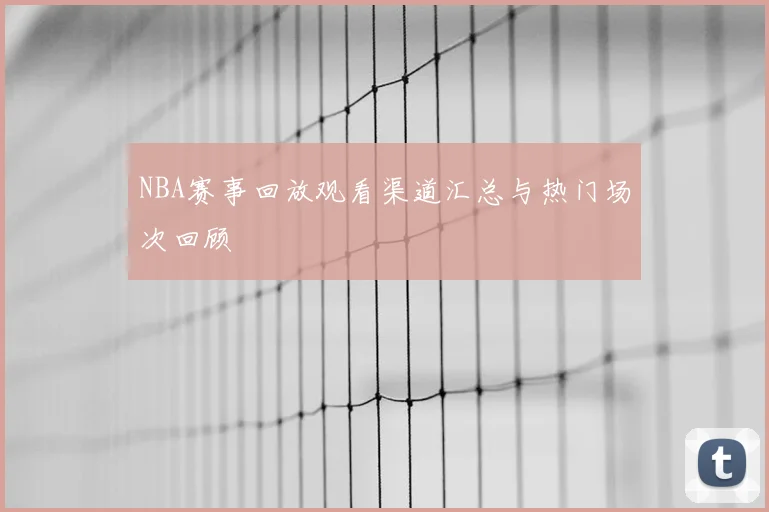 NBA赛事回放观看渠道汇总与热门场次回顾