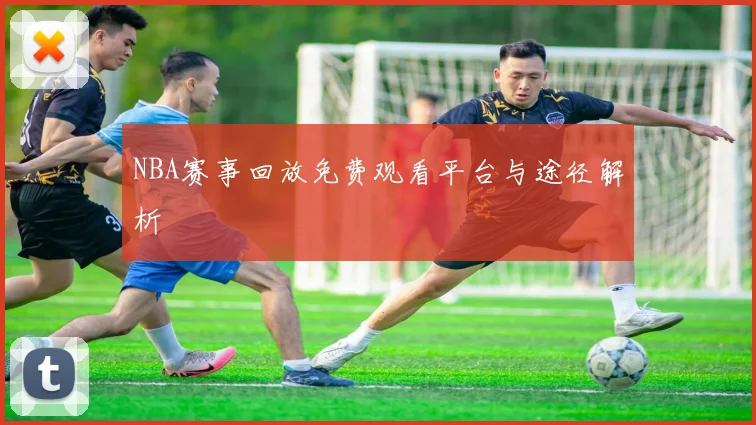 NBA赛事回放免费观看平台与途径解析