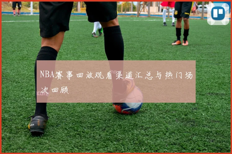 NBA赛事回放观看渠道汇总与热门场次回顾