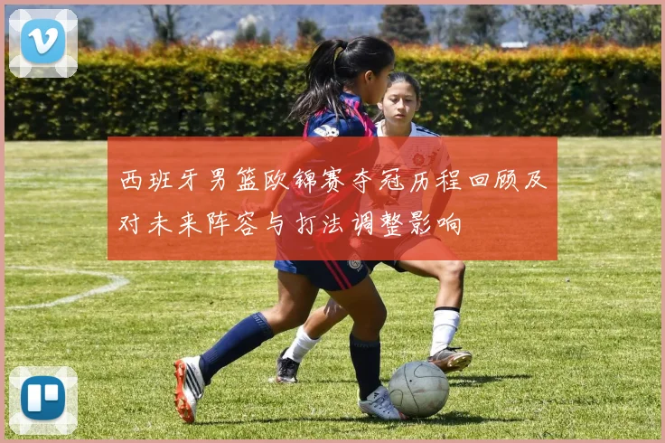 西班牙男篮欧锦赛夺冠历程回顾及对未来阵容与打法调整影响